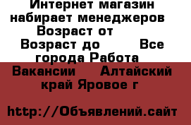 Интернет-магазин набирает менеджеров › Возраст от ­ 18 › Возраст до ­ 58 - Все города Работа » Вакансии   . Алтайский край,Яровое г.